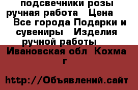 подсвечники розы ручная работа › Цена ­ 1 - Все города Подарки и сувениры » Изделия ручной работы   . Ивановская обл.,Кохма г.